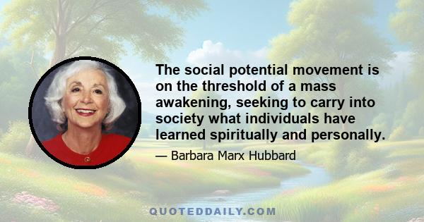 The social potential movement is on the threshold of a mass awakening, seeking to carry into society what individuals have learned spiritually and personally.