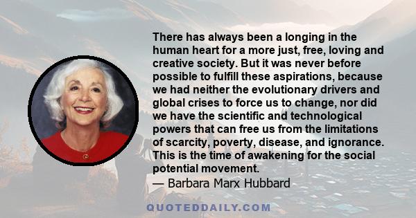 There has always been a longing in the human heart for a more just, free, loving and creative society. But it was never before possible to fulfill these aspirations, because we had neither the evolutionary drivers and