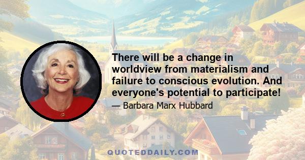 There will be a change in worldview from materialism and failure to conscious evolution. And everyone's potential to participate!