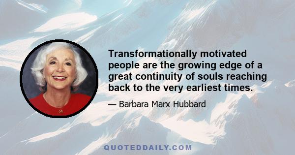 Transformationally motivated people are the growing edge of a great continuity of souls reaching back to the very earliest times.