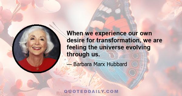 When we experience our own desire for transformation, we are feeling the universe evolving through us.