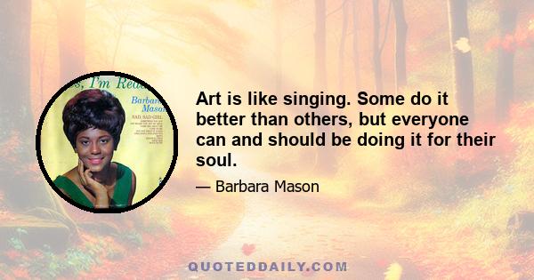 Art is like singing. Some do it better than others, but everyone can and should be doing it for their soul.