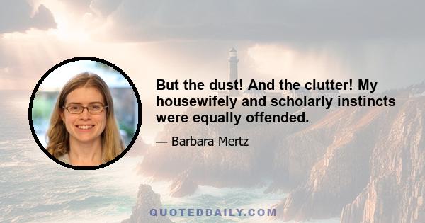 But the dust! And the clutter! My housewifely and scholarly instincts were equally offended.