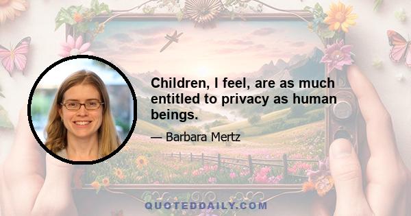 Children, I feel, are as much entitled to privacy as human beings.