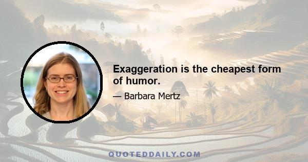 Exaggeration is the cheapest form of humor.