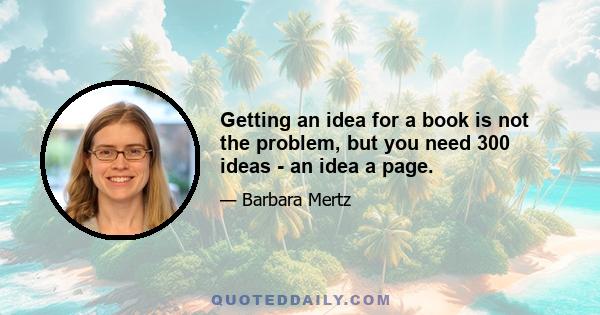 Getting an idea for a book is not the problem, but you need 300 ideas - an idea a page.