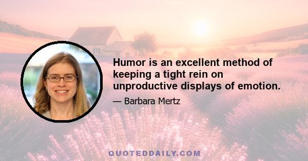 Humor is an excellent method of keeping a tight rein on unproductive displays of emotion.