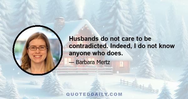 Husbands do not care to be contradicted. Indeed, I do not know anyone who does.