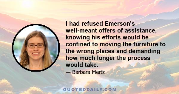 I had refused Emerson's well-meant offers of assistance, knowing his efforts would be confined to moving the furniture to the wrong places and demanding how much longer the process would take.