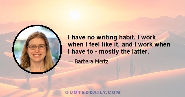 I have no writing habit. I work when I feel like it, and I work when I have to - mostly the latter.