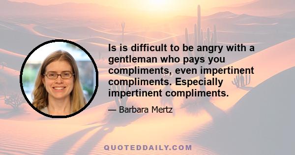 Is is difficult to be angry with a gentleman who pays you compliments, even impertinent compliments. Especially impertinent compliments.