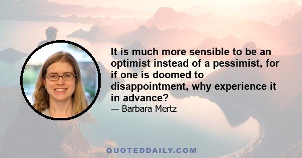 It is much more sensible to be an optimist instead of a pessimist, for if one is doomed to disappointment, why experience it in advance?