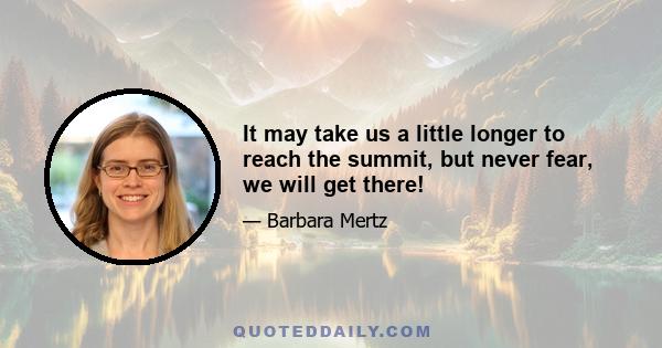 It may take us a little longer to reach the summit, but never fear, we will get there!