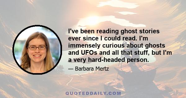 I've been reading ghost stories ever since I could read. I'm immensely curious about ghosts and UFOs and all that stuff, but I'm a very hard-headed person.