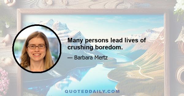 Many persons lead lives of crushing boredom.