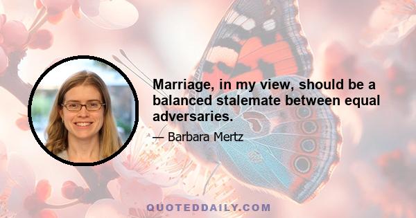 Marriage, in my view, should be a balanced stalemate between equal adversaries.