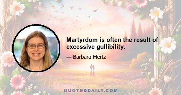 Martyrdom is often the result of excessive gullibility.