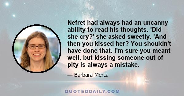 Nefret had always had an uncanny ability to read his thoughts. 'Did she cry?' she asked sweetly. 'And then you kissed her? You shouldn't have done that. I'm sure you meant well, but kissing someone out of pity is always 