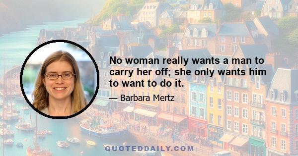 No woman really wants a man to carry her off; she only wants him to want to do it.