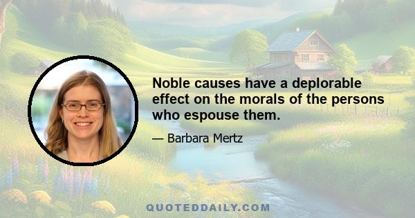 Noble causes have a deplorable effect on the morals of the persons who espouse them.