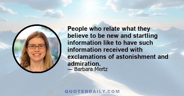 People who relate what they believe to be new and startling information like to have such information received with exclamations of astonishment and admiration.