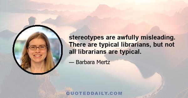 stereotypes are awfully misleading. There are typical librarians, but not all librarians are typical.