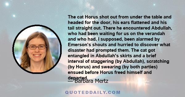 The cat Horus shot out from under the table and headed for the door, his ears flattened and his tail straight out. There he encountered Abdullah, who had been waiting for us on the verandah and who had, I supposed, been 