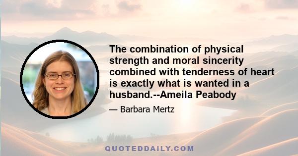 The combination of physical strength and moral sincerity combined with tenderness of heart is exactly what is wanted in a husband.--Ameila Peabody