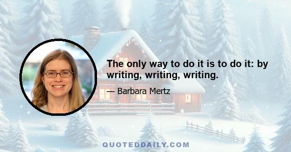 The only way to do it is to do it: by writing, writing, writing.