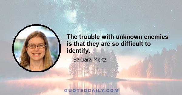 The trouble with unknown enemies is that they are so difficult to identify.