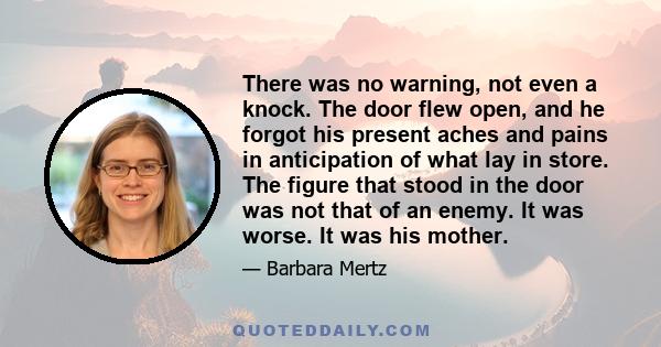 There was no warning, not even a knock. The door flew open, and he forgot his present aches and pains in anticipation of what lay in store. The figure that stood in the door was not that of an enemy. It was worse. It