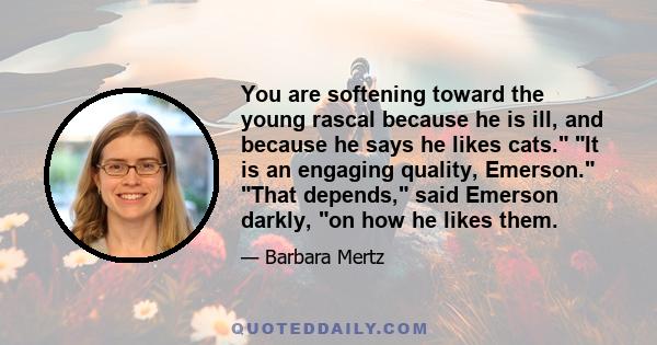 You are softening toward the young rascal because he is ill, and because he says he likes cats. It is an engaging quality, Emerson. That depends, said Emerson darkly, on how he likes them.