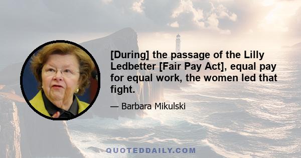 [During] the passage of the Lilly Ledbetter [Fair Pay Act], equal pay for equal work, the women led that fight.