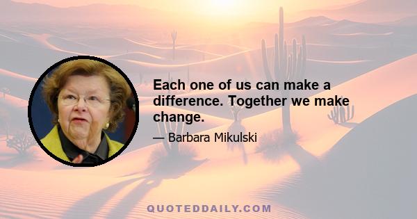 Each one of us can make a difference. Together we make change.