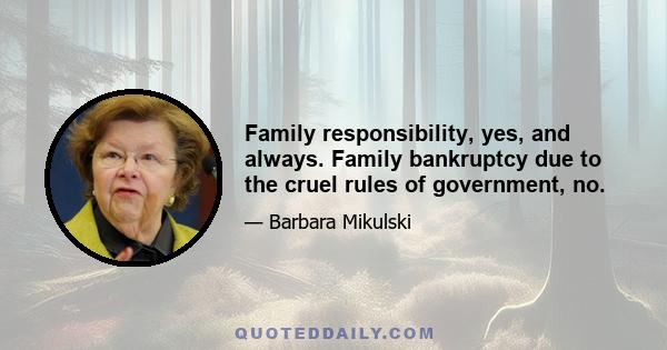 Family responsibility, yes, and always. Family bankruptcy due to the cruel rules of government, no.