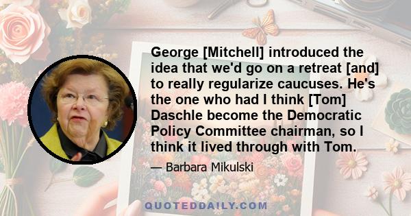 George [Mitchell] introduced the idea that we'd go on a retreat [and] to really regularize caucuses. He's the one who had I think [Tom] Daschle become the Democratic Policy Committee chairman, so I think it lived