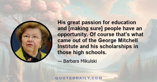 His great passion for education and [making sure] people have an opportunity. Of course that's what came out of the George Mitchell Institute and his scholarships in those high schools.