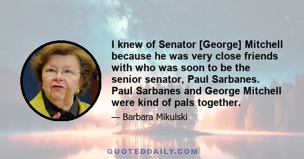 I knew of Senator [George] Mitchell because he was very close friends with who was soon to be the senior senator, Paul Sarbanes. Paul Sarbanes and George Mitchell were kind of pals together.