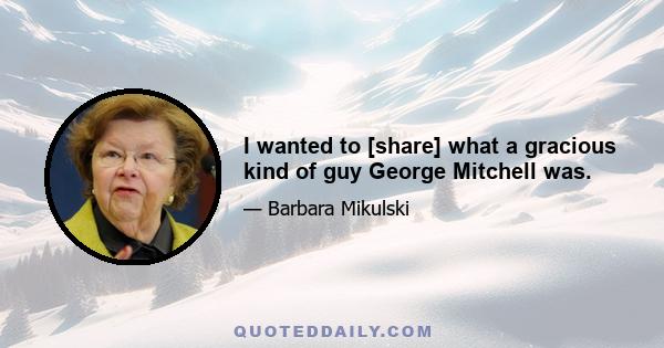 I wanted to [share] what a gracious kind of guy George Mitchell was.