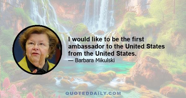 I would like to be the first ambassador to the United States from the United States.