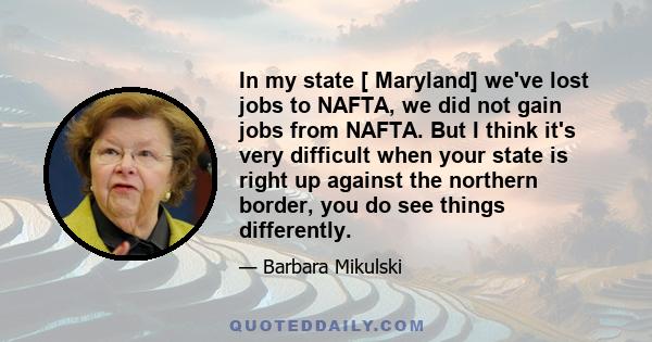 In my state [ Maryland] we've lost jobs to NAFTA, we did not gain jobs from NAFTA. But I think it's very difficult when your state is right up against the northern border, you do see things differently.