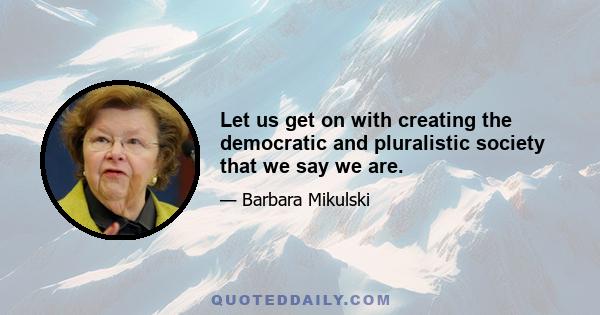 Let us get on with creating the democratic and pluralistic society that we say we are.