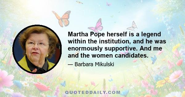 Martha Pope herself is a legend within the institution, and he was enormously supportive. And me and the women candidates.