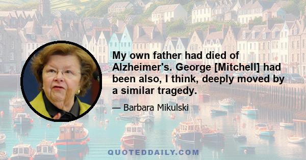 My own father had died of Alzheimer's. George [Mitchell] had been also, I think, deeply moved by a similar tragedy.