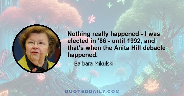 Nothing really happened - I was elected in '86 - until 1992, and that's when the Anita Hill debacle happened.