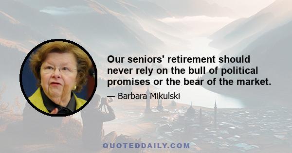 Our seniors' retirement should never rely on the bull of political promises or the bear of the market.