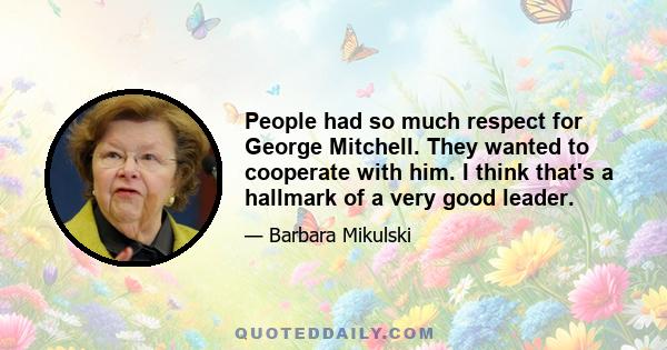 People had so much respect for George Mitchell. They wanted to cooperate with him. I think that's a hallmark of a very good leader.