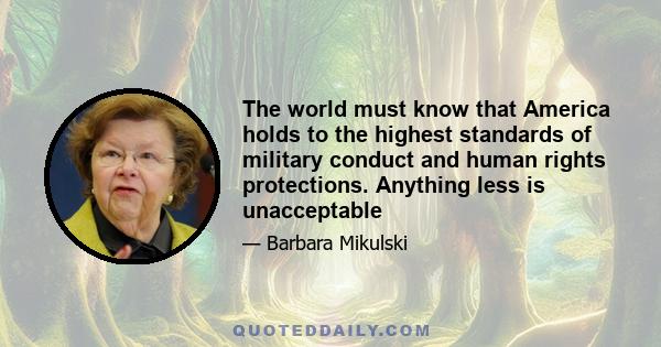 The world must know that America holds to the highest standards of military conduct and human rights protections. Anything less is unacceptable