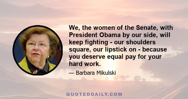 We, the women of the Senate, with President Obama by our side, will keep fighting - our shoulders square, our lipstick on - because you deserve equal pay for your hard work.