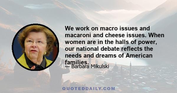 We work on macro issues and macaroni and cheese issues. When women are in the halls of power, our national debate reflects the needs and dreams of American families.